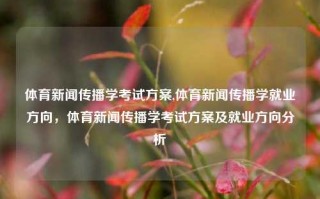 体育新闻传播学考试方案,体育新闻传播学就业方向，体育新闻传播学考试方案及就业方向分析