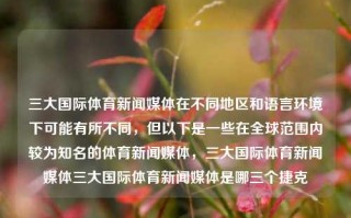 三大国际体育新闻媒体在不同地区和语言环境下可能有所不同，但以下是一些在全球范围内较为知名的体育新闻媒体，三大国际体育新闻媒体三大国际体育新闻媒体是哪三个捷克