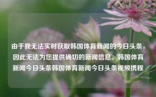 由于我无法实时获取韩国体育新闻的今日头条，因此无法为您提供确切的新闻信息。韩国体育新闻今日头条韩国体育新闻今日头条视频携程