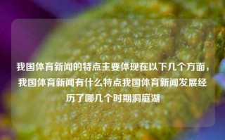 我国体育新闻的特点主要体现在以下几个方面，我国体育新闻有什么特点我国体育新闻发展经历了哪几个时期洞庭湖