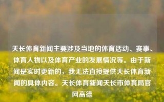 天长体育新闻主要涉及当地的体育活动、赛事、体育人物以及体育产业的发展情况等。由于新闻是实时更新的，我无法直接提供天长体育新闻的具体内容。天长体育新闻天长市体育局官网高德