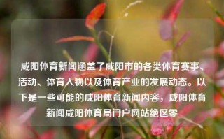 咸阳体育新闻涵盖了咸阳市的各类体育赛事、活动、体育人物以及体育产业的发展动态。以下是一些可能的咸阳体育新闻内容，咸阳体育新闻咸阳体育局门户网站绝区零