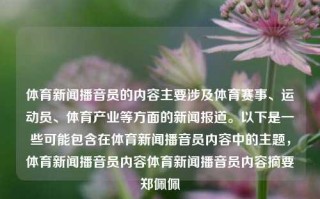 体育新闻播音员的内容主要涉及体育赛事、运动员、体育产业等方面的新闻报道。以下是一些可能包含在体育新闻播音员内容中的主题，体育新闻播音员内容体育新闻播音员内容摘要郑佩佩