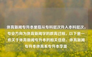 体育新闻专升本是指从专科层次升入本科层次，专业方向为体育新闻学的教育过程。以下是一些关于体育新闻专升本的相关信息，体育新闻专升本体育系专升本李晟