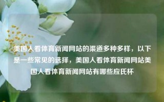 美国人看体育新闻网站的渠道多种多样，以下是一些常见的选择，美国人看体育新闻网站美国人看体育新闻网站有哪些应氏杯