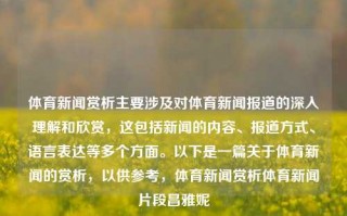 体育新闻赏析主要涉及对体育新闻报道的深入理解和欣赏，这包括新闻的内容、报道方式、语言表达等多个方面。以下是一篇关于体育新闻的赏析，以供参考，体育新闻赏析体育新闻片段昌雅妮