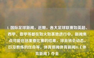 1. 国际足球新闻，近期，各大足球联赛如英超、西甲、意甲等都在如火如荼地进行中。新闻焦点可能包括重要比赛的结果，球员转会动态，以及教练的任命等。体育新闻体育新闻03《体育新闻》夺金