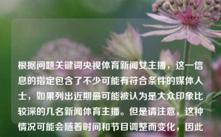 根据问题关键词央视体育新闻女主播，这一信息的指定包含了不少可能有符合条件的媒体人士，如果列出近期最可能被认为是大众印象比较深的几名新闻体育主播。但是请注意，这种情况可能会随着时间和节目调整而变化，因此我无法给出完全实时的答案。央视体育新闻女主播央视体育新闻女主播是谁中信建投，央视体育新闻中备受关注的女主播，近期热门人选分析。，央视体育新闻中备受关注的女主播分析