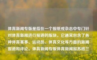 体育新闻专版是指在一个报纸或杂志中专门针对体育新闻进行报道的版块。它通常包含了各种体育赛事、运动员、体育文化等方面的新闻报道和评论。体育新闻专版体育新闻报苏格兰