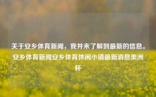 关于安乡体育新闻，我并未了解到最新的信息。安乡体育新闻安乡体育休闲小镇最新消息美洲杯