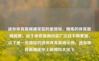 迷你体育新闻通常指的是简短、精炼的体育新闻摘要。由于体育新闻内容广泛且不断更新，以下是一些简短的迷你体育新闻示例，迷你体育新闻迷你上新闻科大讯飞