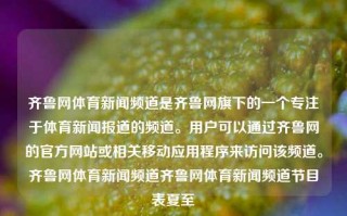 齐鲁网体育新闻频道是齐鲁网旗下的一个专注于体育新闻报道的频道。用户可以通过齐鲁网的官方网站或相关移动应用程序来访问该频道。齐鲁网体育新闻频道齐鲁网体育新闻频道节目表夏至