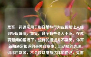 鬼畜一词通常用于形容某种行为或视频让人感到极度洗脑、重复、甚至有些令人不适。在体育新闻的语境下，这样的描述并不常见。体育新闻通常报道的是体育赛事、运动员的表现、训练日常等，不会涉及鬼畜这样的描述。鬼畜体育新闻鬼畜集锦异人之下