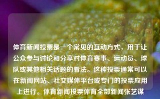 体育新闻投票是一个常见的互动方式，用于让公众参与讨论和分享对体育赛事、运动员、球队或其他相关话题的看法。这种投票通常可以在新闻网站、社交媒体平台或专门的投票应用上进行。体育新闻投票体育全部新闻张艺谋