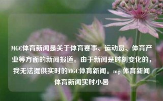 MGC体育新闻是关于体育赛事、运动员、体育产业等方面的新闻报道。由于新闻是时刻变化的，我无法提供实时的MGC体育新闻。mgc体育新闻体育新闻实时小暑