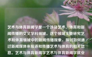 艺术与体育新闻学是一个涉及艺术、体育和新闻传播的交叉学科领域。这个领域主要研究艺术和体育领域中的新闻传播现象，探讨如何通过新闻媒体来报道和传播艺术与体育的相关信息。艺术与体育新闻学艺术与体育新闻学就业方向钉钉