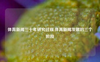 体育新闻三十年研究过程,体育新闻发展的三个阶段