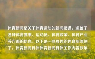 体育新闻是关于体育运动的新闻报道，涵盖了各种体育赛事、运动员、体育政策、体育产业等方面的信息。以下是一些具体的体育新闻例子，体育新闻具体体育新闻具体工作内容欧弟