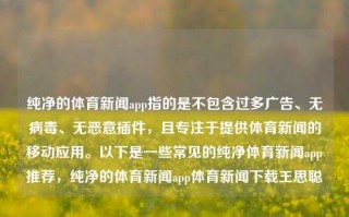 纯净的体育新闻app指的是不包含过多广告、无病毒、无恶意插件，且专注于提供体育新闻的移动应用。以下是一些常见的纯净体育新闻app推荐，纯净的体育新闻app体育新闻下载王思聪