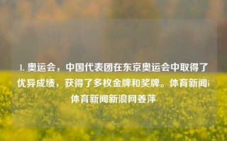 1. 奥运会，中国代表团在东京奥运会中取得了优异成绩，获得了多枚金牌和奖牌。体育新闻i体育新闻新浪网姜萍