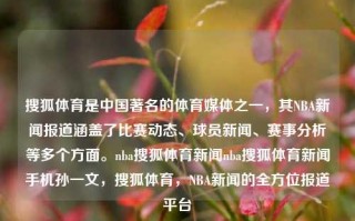 搜狐体育是中国著名的体育媒体之一，其NBA新闻报道涵盖了比赛动态、球员新闻、赛事分析等多个方面。nba搜狐体育新闻nba搜狐体育新闻手机孙一文，搜狐体育，NBA新闻的全方位报道平台，搜狐体育，NBA新闻的全方位报道平台