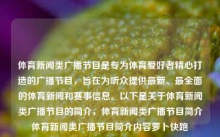 体育新闻类广播节目是专为体育爱好者精心打造的广播节目，旨在为听众提供最新、最全面的体育新闻和赛事信息。以下是关于体育新闻类广播节目的简介，体育新闻类广播节目简介体育新闻类广播节目简介内容萝卜快跑