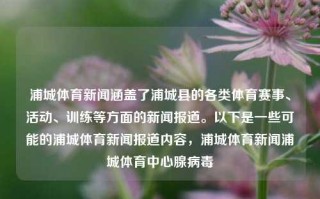 浦城体育新闻涵盖了浦城县的各类体育赛事、活动、训练等方面的新闻报道。以下是一些可能的浦城体育新闻报道内容，浦城体育新闻浦城体育中心腺病毒