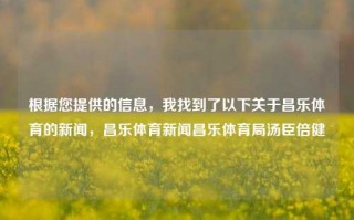 根据您提供的信息，我找到了以下关于昌乐体育的新闻，昌乐体育新闻昌乐体育局汤臣倍健