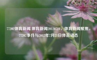 77202体育新闻,体育新闻20120721，体育新闻聚焦，77202事件与2012年7月21日体育动态