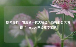 媒体爆料：发现新一代大模型”没有那么大飞跃“，OpenAI已经改变策略