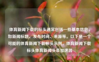 体育新闻下载的标头通常包括一些基本信息，如新闻标题、发布时间、来源等。以下是一个可能的体育新闻下载标头示例，体育新闻下载标头体育新闻头条加速器