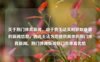 关于荆门体育新闻，由于我无法实时获取最新的新闻信息，因此无法为您提供具体的荆门体育新闻。荆门体育新闻荆门市体育优酷