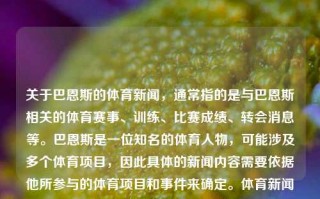 关于巴恩斯的体育新闻，通常指的是与巴恩斯相关的体育赛事、训练、比赛成绩、转会消息等。巴恩斯是一位知名的体育人物，可能涉及多个体育项目，因此具体的新闻内容需要依据他所参与的体育项目和事件来确定。体育新闻巴恩斯nba巴恩斯深中通道