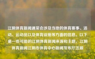 江阴体育新闻通常会涉及当地的体育赛事、活动、运动员以及体育设施等方面的信息。以下是一些可能的江阴体育新闻来源和主题，江阴体育新闻江阴市体育中心新闻发布厅汪顺