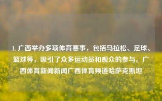 1. 广西举办多项体育赛事，包括马拉松、足球、篮球等，吸引了众多运动员和观众的参与。广西体育新闻新闻广西体育频道哈萨克斯坦