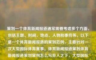 策划一个体育新闻报道通常需要考虑多个方面，包括主题、时间、地点、人物和事件等。以下是一个体育新闻报道的策划范例，主要针对一次大型国际体育赛事。体育新闻报道策划体育新闻报道策划案例怎么写异人之下，大型国际体育赛事的体育新闻报道策划案例，异人之下之旅的全程观察。，异人之下大型国际体育赛事的全方位新闻报道策划案例