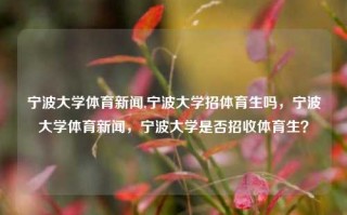 宁波大学体育新闻,宁波大学招体育生吗，宁波大学体育新闻，宁波大学是否招收体育生？