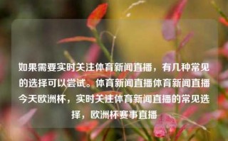 如果需要实时关注体育新闻直播，有几种常见的选择可以尝试。体育新闻直播体育新闻直播今天欧洲杯，实时关注体育新闻直播的常见选择，欧洲杯赛事直播，实时关注欧洲杯赛事，常见体育新闻直播选择及其实况报道