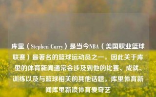 库里（Stephen Curry）是当今NBA（美国职业篮球联赛）最著名的篮球运动员之一，因此关于库里的体育新闻通常会涉及到他的比赛、成就、训练以及与篮球相关的其他话题。库里体育新闻库里新浪体育爱奇艺