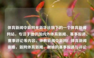 体育新闻中新网是新华社旗下的一个体育新闻网站，专注于提供国内外体育新闻、赛事报道、赛事评论等内容。体育新闻中新网亻体育新闻谢瑜，新网体育新闻，谢瑜的赛事报道与评论，新网体育新闻，谢瑜的赛事报道与评论