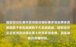 国家田径队勇夺亚洲田径锦标赛多项金牌体育新闻稿子体育新闻稿子大全洞庭湖，国家田径队在亚洲田径锦标赛上斩获多项金牌，洞庭湖畔的荣耀时刻。，国家田径队在亚洲田径锦标赛上荣获金牌的壮丽瞬间