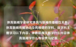 体育新闻学是研究体育与新闻传播相互关系、体育新闻传播活动及其规律的学科。该学科主要学习以下内容，体育新闻学都学什么内容体育新闻学什么专业罗马尼亚