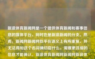 新浪体育新闻网是一个提供体育新闻和赛事信息的媒体平台，同时也是新浪新闻的分支。然而，新闻网新闻网似乎在语义上有所重复，并无法得知这个名词确切指什么，需要更详细的信息才能确认。新浪体育新闻网新闻网新浪体育新闻网新闻网官网鸣潮，新浪体育新闻网，新浪新闻体育板块的官方平台，新浪体育新闻官方平台