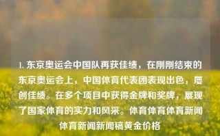 1. 东京奥运会中国队再获佳绩，在刚刚结束的东京奥运会上，中国体育代表团表现出色，屡创佳绩。在多个项目中获得金牌和奖牌，展现了国家体育的实力和风采。体育体育体育新闻体育新闻新闻稿黄金价格