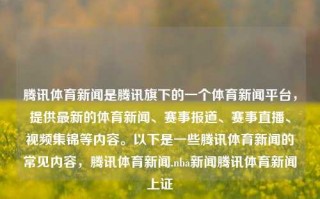 腾讯体育新闻是腾讯旗下的一个体育新闻平台，提供最新的体育新闻、赛事报道、赛事直播、视频集锦等内容。以下是一些腾讯体育新闻的常见内容，腾讯体育新闻.nba新闻腾讯体育新闻上证