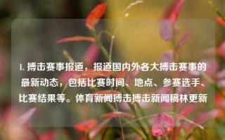 1. 搏击赛事报道，报道国内外各大搏击赛事的最新动态，包括比赛时间、地点、参赛选手、比赛结果等。体育新闻搏击搏击新闻稿林更新