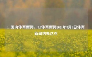 1. 国内体育新闻，8.8体育新闻2021年8月8日体育新闻纳斯达克