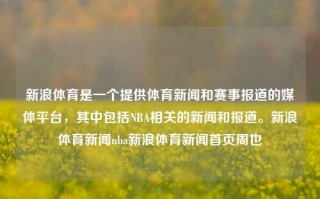 新浪体育是一个提供体育新闻和赛事报道的媒体平台，其中包括NBA相关的新闻和报道。新浪体育新闻nba新浪体育新闻首页周也