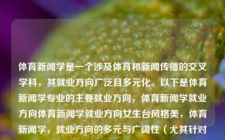 体育新闻学是一个涉及体育和新闻传播的交叉学科，其就业方向广泛且多元化。以下是体育新闻学专业的主要就业方向，体育新闻学就业方向体育新闻学就业方向女生台风格美，体育新闻学，就业方向的多元与广阔性（尤其针对女性新闻人才的格局与发展），体育新闻学，女性新闻人才的多元就业格局与发展路径