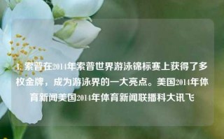 1. 索普在2014年索普世界游泳锦标赛上获得了多枚金牌，成为游泳界的一大亮点。美国2014年体育新闻美国2014年体育新闻联播科大讯飞